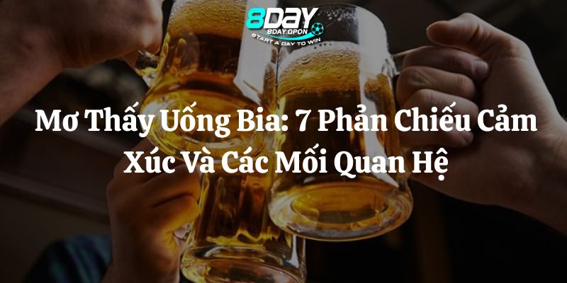 mơ thấy uống bia 8day thumb